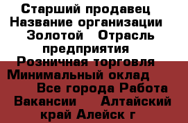 Старший продавец › Название организации ­ Золотой › Отрасль предприятия ­ Розничная торговля › Минимальный оклад ­ 35 000 - Все города Работа » Вакансии   . Алтайский край,Алейск г.